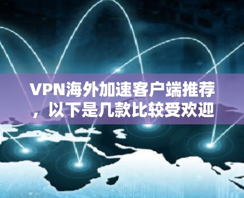 VPN海外加速客户端推荐，以下是几款比较受欢迎的选择，每个推荐都基于其功能、安全性、兼容性和适用场景