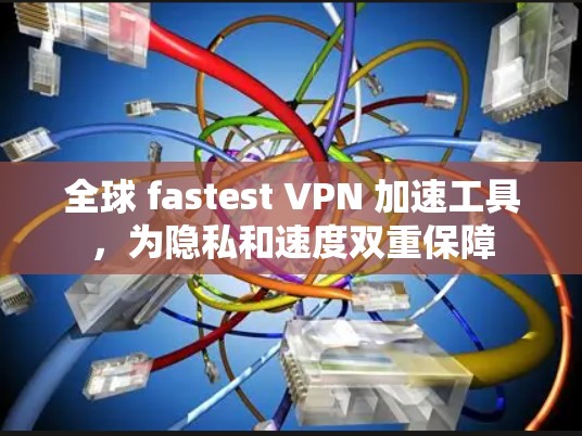 全球 fastest VPN 加速工具，为隐私和速度双重保障