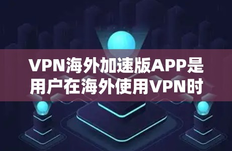 VPN海外加速版APP是用户在海外使用VPN时需要的工具，这些软件通常提供加速功能，帮助用户更快地下载和使用VPN服务。以下是关于VPN海外加速版APP的一些关键点和推荐建议