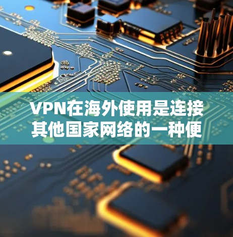 VPN在海外使用是连接其他国家网络的一种便捷方式，尤其适合需要快速访问国际网络资源或进行国际沟通的用户。以下是对VPN在海外的详细分析和使用步骤
