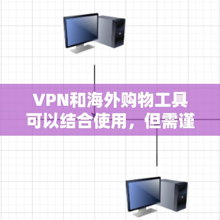 VPN和海外购物工具可以结合使用，但需谨慎操作，确保合法合规。以下是一些步骤和注意事项