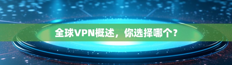 全球VPN概述，你选择哪个？