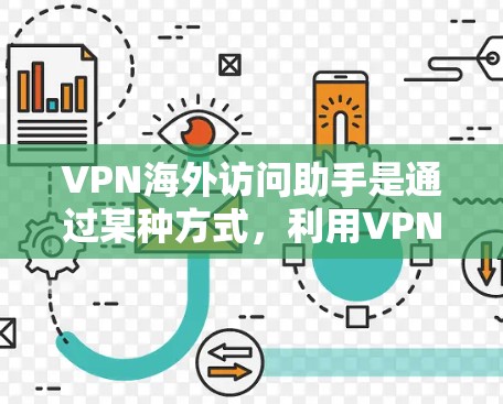 VPN海外访问助手是通过某种方式，利用VPN技术来访问外部网络的一部分，例如互联网。这种助手可能提供一些VPN相关的功能，帮助用户在外部网络中进行加密访问。具体来说，这些助手可能包括