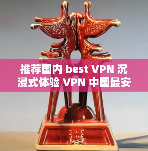 推荐国内 best VPN 沉浸式体验 VPN 中国最安全