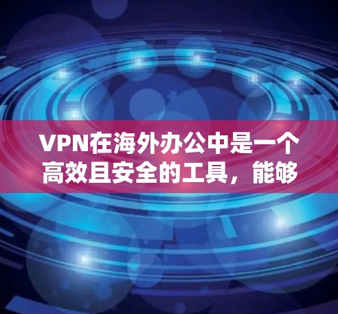 VPN在海外办公中是一个高效且安全的工具，能够保护用户的信息安全并提升工作效率。以下是一个系统化的学习指南