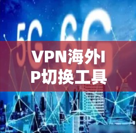 VPN海外IP切换工具是用于从国内移动到国外或反之的VPN服务。以下是对这些工具的详细分析和使用建议