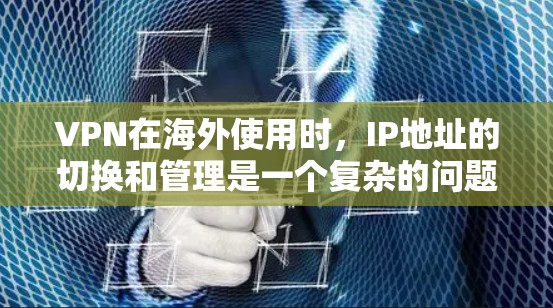VPN在海外使用时，IP地址的切换和管理是一个复杂的问题，需要遵循特定的原则和步骤。以下是对VPN海外IP切换的详细介绍