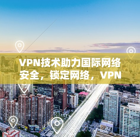 VPN技术助力国际网络安全，锁定网络，VPN技术在海外的解决方案
