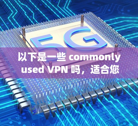 以下是一些 commonly used VPN 吗，适合您使用