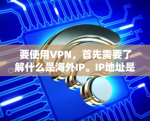 要使用VPN，首先需要了解什么是海外IP。IP地址是指网络系统中使用的位置地址，例如192.168.1.1。海外IP指的是那些不位于中国、美国、英国等主要国家的IP地址