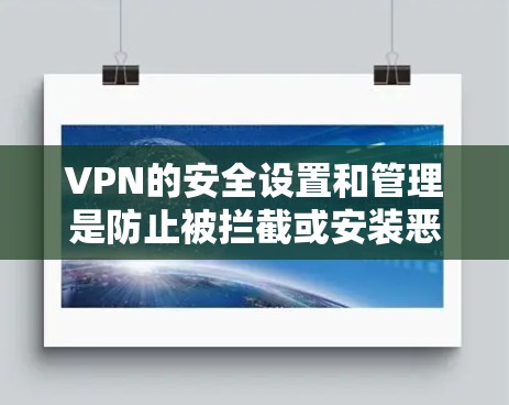 VPN的安全设置和管理是防止被拦截或安装恶意软件的关键。以下是一些详细的方法和步骤，帮助你更好地保护你的VPN访问