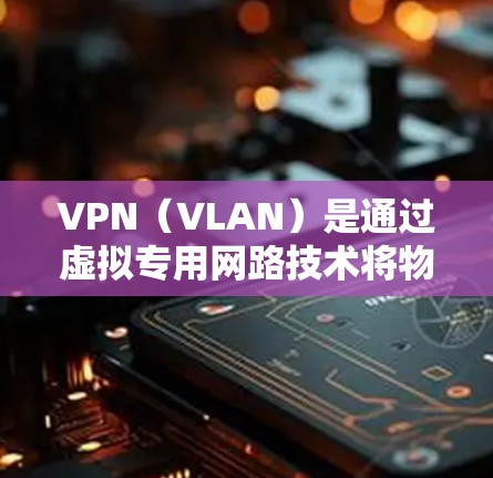 VPN（VLAN）是通过虚拟专用网路技术将物理网络与外部网络连接起来的一种方式，主要目的是保护私密网络流量，防止被非法利用，同时也保护用户的数据安全
