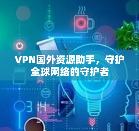VPN国外资源助手，守护全球网络的守护者