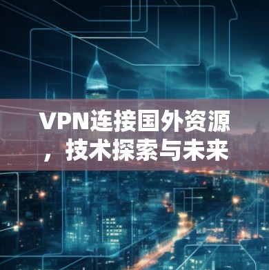 VPN连接国外资源，技术探索与未来展望