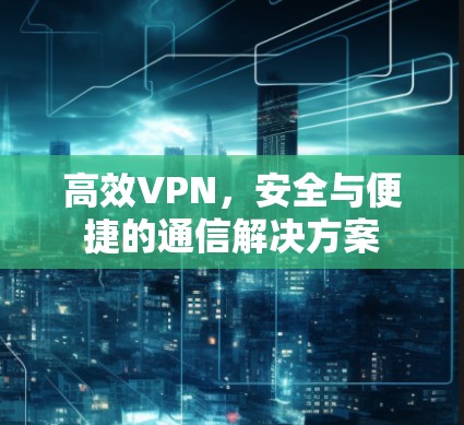 高效VPN，安全与便捷的通信解决方案