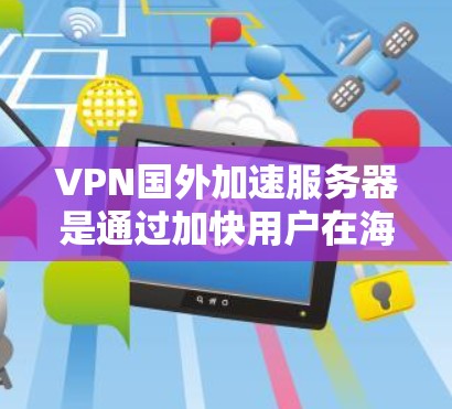 VPN国外加速服务器是通过加快用户在海外地区连接速度的技术手段，帮助用户获得更快、更可靠的网络连接。以下是关于VPN国外加速服务器的详细解答
