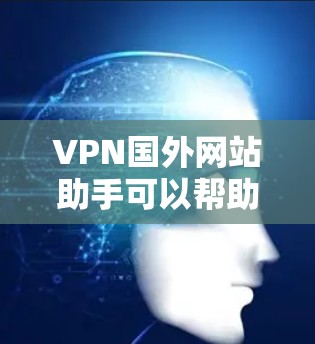 VPN国外网站助手可以帮助你访问来自世界各地的网站，但访问这些网站时必须确保你的设备和网络安全，以防止被VPN攻击。以下是一些步骤和建议，帮助你访问国外网站