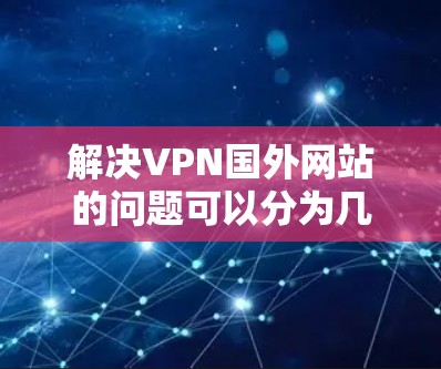 解决VPN国外网站的问题可以分为几个步骤，包括安装和配置VPN、选择合适的服务、处理安全问题以及评估和防范风险。以下是对这些问题的详细解答