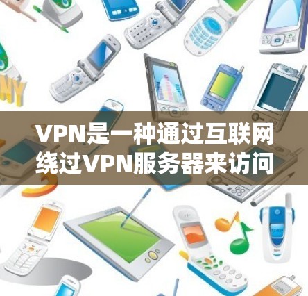 VPN是一种通过互联网绕过VPN服务器来访问外部网站或文件的网络服务。以下是关于VPN的详细信息