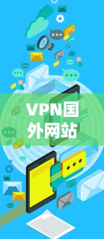 VPN国外网站访问是一个复杂但重要的问题，涉及安全、隐私和合规等多个方面。以下是对该问题的详细分析和建议
