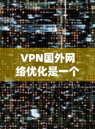 VPN国外网络优化是一个系统性的工作，需要从多个方面入手，以下是一些基本的步骤和建议