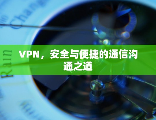 VPN，安全与便捷的通信沟通之道