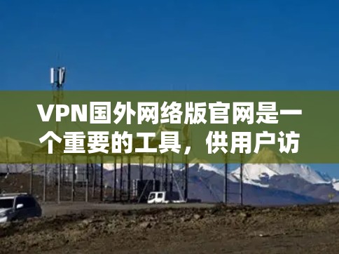 VPN国外网络版官网是一个重要的工具，供用户访问国际网络服务。以下是几种常见的VPN网站和平台，供您参考
