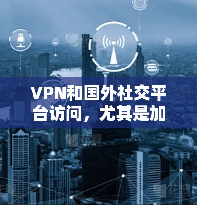 VPN和国外社交平台访问，尤其是加密后的内容访问，是需要谨慎考虑的。以下是一些需要考虑的因素和解决方案，帮助你更好地保护自己