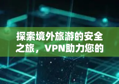 探索境外旅游的安全之旅，VPN助力您的旅行体验