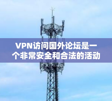 VPN访问国外论坛是一个非常安全和合法的活动，只要您遵守相关法律法规，并且选择经过认证的VPN平台，就可以放心访问合法的论坛。以下是一些注意事项和建议，帮助您更好地进行VPN访问
