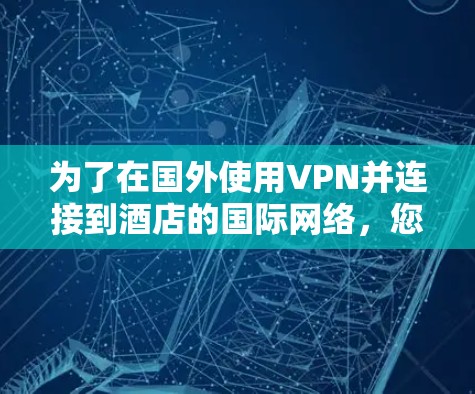 为了在国外使用VPN并连接到酒店的国际网络，您可以按照以下步骤进行优化和操作