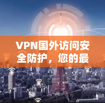 VPN国外访问安全防护，您的最佳选择
