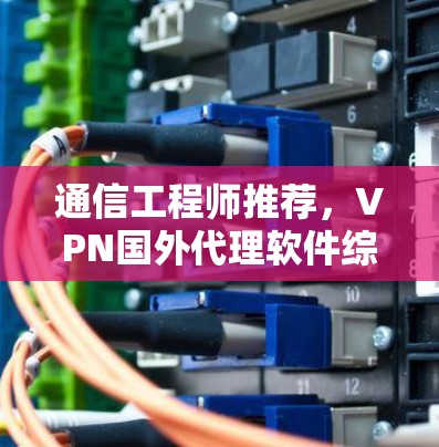通信工程师推荐，VPN国外代理软件综述