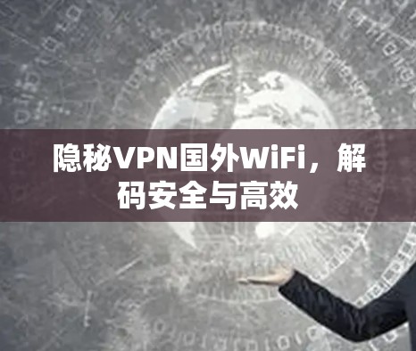 隐秘VPN国外WiFi，解码安全与高效