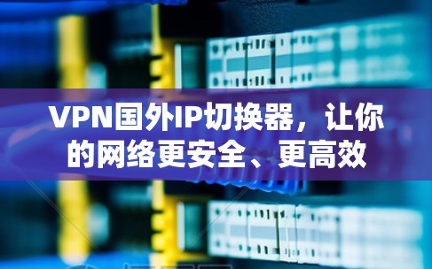 VPN国外IP切换器，让你的网络更安全、更高效