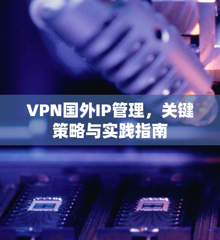 VPN国外IP管理，关键策略与实践指南