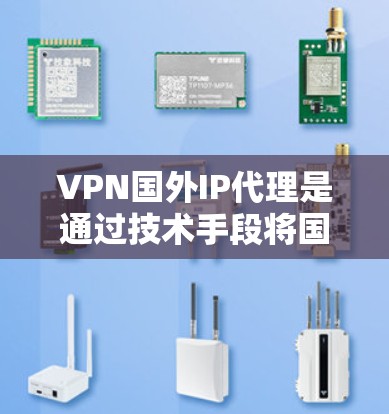 VPN国外IP代理是通过技术手段将国内的网络IP访问到国外服务器，从而方便用户在线观看或下载视频、文件等。以下是关于VPN国外IP代理的详细信息