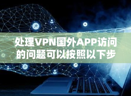 处理VPN国外APP访问的问题可以按照以下步骤进行