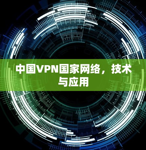 中国VPN国家网络，技术与应用