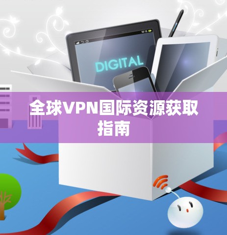 全球VPN国际资源获取指南