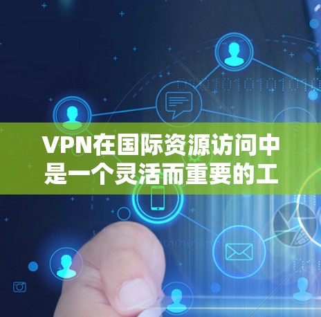 VPN在国际资源访问中是一个灵活而重要的工具，根据不同的需求和偏好，可以有不同的选择。以下是对VPN国际资源访问的详细分析