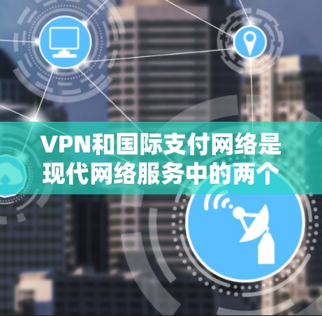 VPN和国际支付网络是现代网络服务中的两个重要组成部分，各自在不同的领域发挥着重要作用