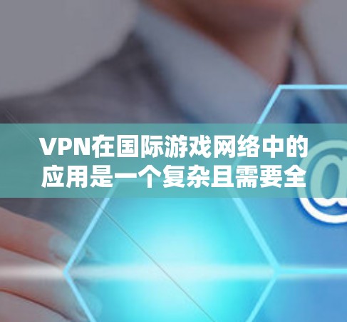 VPN在国际游戏网络中的应用是一个复杂且需要全面考虑的领域。以下是对该主题的分步解释