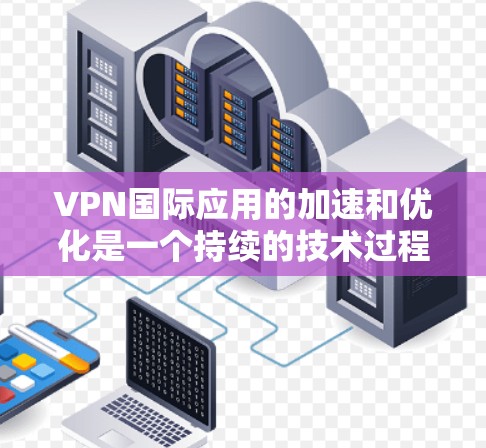 VPN国际应用的加速和优化是一个持续的技术过程，旨在提高用户体验和性能。以下是一些可能的影响因素和趋势