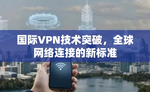 国际VPN技术突破，全球网络连接的新标准