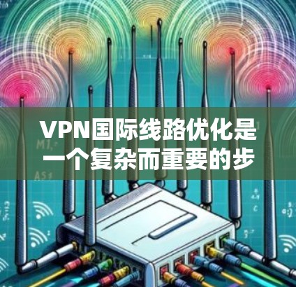 VPN国际线路优化是一个复杂而重要的步骤，涉及多个关键方面，以下是对该问题的分步解释和总结