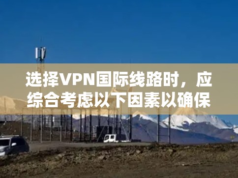 选择VPN国际线路时，应综合考虑以下因素以确保安全、高效和舒适