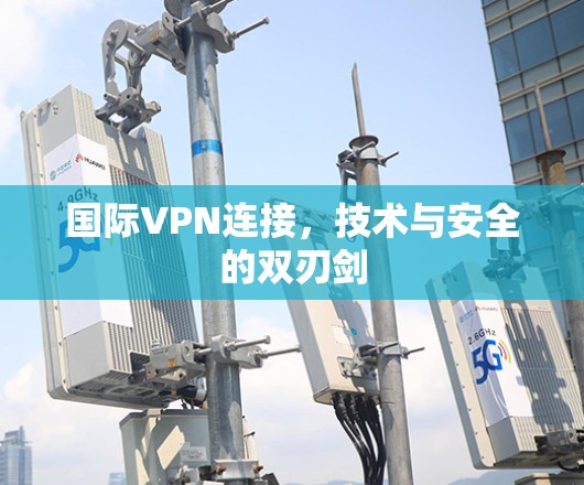 国际VPN连接，技术与安全的双刃剑