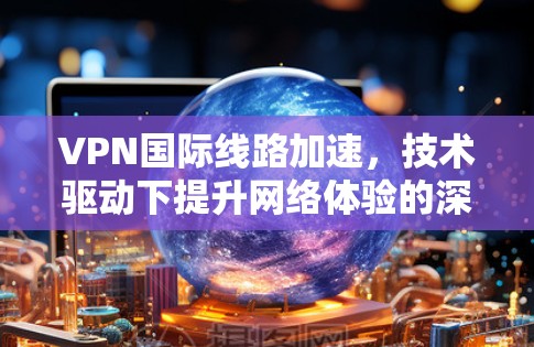 VPN国际线路加速，技术驱动下提升网络体验的深层解决方案