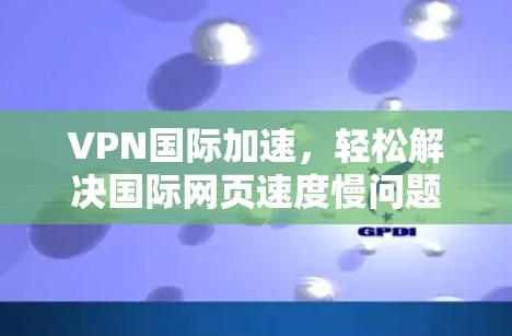 VPN国际加速，轻松解决国际网页速度慢问题